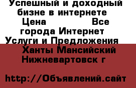 Успешный и доходный бизне в интернете › Цена ­ 100 000 - Все города Интернет » Услуги и Предложения   . Ханты-Мансийский,Нижневартовск г.